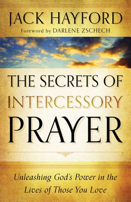 The Secrets of Intercessory Prayer: Unleashing God's Power in the Lives of Those You Love - Hayford, Jack, Dr., and Zschech, Darlene (Foreword by)