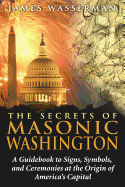The Secrets of Masonic Washington: A Guidebook to the Signs, Symbols, and Ceremonies at the Origin of America's Capital