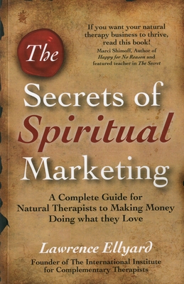 The Secrets of Spiritual Marketing: A Complete Guide for Natural Therapists to Making Money Doing What They Love - Ellyard, Lawrence