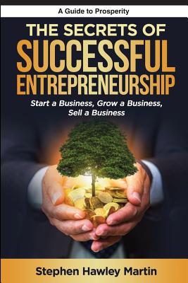 The Secrets of Successful Entrepreneurship: Start a Business, Grow a Business, Sell a Business - Martin, Stephen Hawley