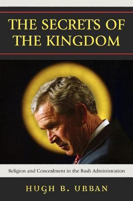 The Secrets of the Kingdom: Religion and Concealment in the Bush Administration - Urban, Hugh B
