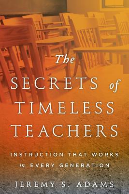 The Secrets of Timeless Teachers: Instruction that Works in Every Generation - Adams, Jeremy S