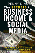 The Secrets to Business, Income & Social Media: How to Promote, Market & Create Business Using Social Media