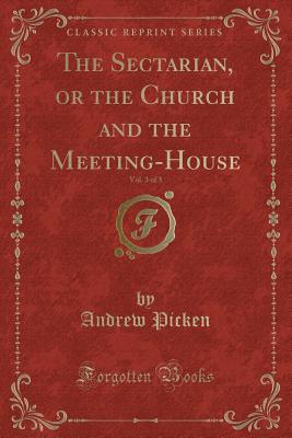 The Sectarian, or the Church and the Meeting-House, Vol. 3 of 3 (Classic Reprint) - Picken, Andrew