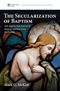 The Secularization of Baptism: How Baptists Took God out of Baptism, and How to Fix the Problem