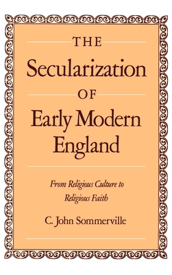 The Secularization of Early Modern England: From Religious Culture to Religious Faith - Sommerville, C John