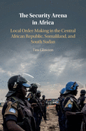 The Security Arena in Africa: Local Order-Making in the Central African Republic, Somaliland, and South Sudan