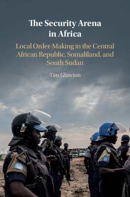 The Security Arena in Africa: Local Order-Making in the Central African Republic, Somaliland, and South Sudan - Glawion, Tim
