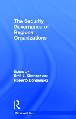 The Security Governance of Regional Organizations - Kirchner, Emil J. (Editor), and Dominguez, Roberto (Editor)