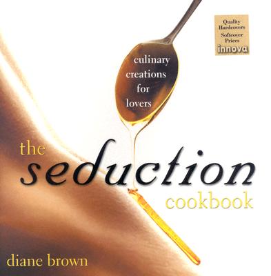 The Seduction Cookbook: Culinary Creations for Lovers - Brown, Diane, Professor, RN, PhD