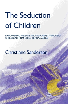 The Seduction of Children: Empowering Parents and Teachers to Protect Children from Child Sexual Abuse - Sanderson, Christiane