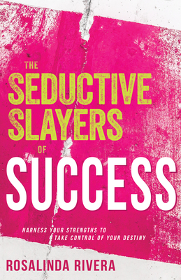 The Seductive Slayers of Success: Harness Your Strengths to Take Control of Your Destiny - Rivera, Rosalinda