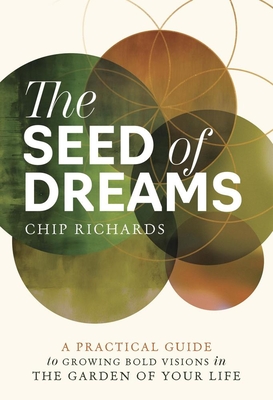 The Seed of Dreams: A Practical Guide to Growing Bold Visions in the Garden of Your Life - Richards, Chip