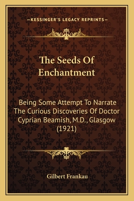 The Seeds Of Enchantment: Being Some Attempt To Narrate The Curious Discoveries Of Doctor Cyprian Beamish, M.D., Glasgow (1921) - Frankau, Gilbert