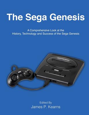 The Sega Genesis: A Comprehensive Look at the History, Technology and Success of the Sega Genesis - Kearns, James P