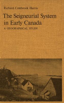 The Seigneurial System in Early Canada: A Geographical Study - Harris, Cole