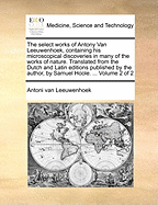 The Select Works of Antony Van Leeuwenhoek, Containing his Microscopical Discoveries in Many of the Works of Nature. Translated From the Dutch and Latin Editions Published by the Author, by Samuel Hoole. ... of 2; Volume 2