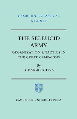 The Seleucid Army: Organization and Tactics in the Great Campaigns - Bar-Kochva, Bezalel