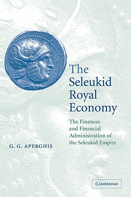 The Seleukid Royal Economy: The Finances and Financial Administration of the Seleukid Empire - Aperghis, G G, and G G, Aperghis