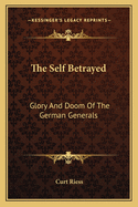 The Self Betrayed: Glory And Doom Of The German Generals