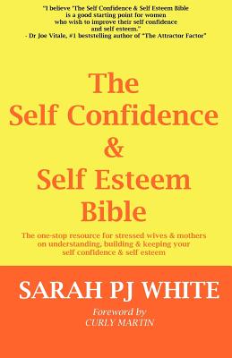 The Self Confidence & Self Esteem Bible: The One-stop Resource for Stressed Wives & Mothers on Understanding, Building and Keeping Your Self Confidence & Self Esteem - White, Sarah PJ, and Martin, Curly (Foreword by)