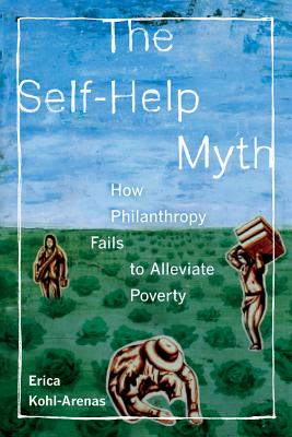 The Self-Help Myth: How Philanthropy Fails to Alleviate Poverty Volume 1 - Kohl-Arenas, Erica