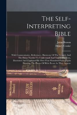 The Self-interpreting Bible: With Commentaries, References, Harmony Of The Gospels And The Helps Needed To Understand And Teach The Text, Illustrated And Explained By Over Four Hundred Photographs Showing The Places Of Bible Event As They Appear - Cooke, Henry, and Brown, John