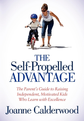 The Self-Propelled Advantage: The Parent's Guide to Raising Independent, Motivated Kids Who Learn with Excellence - Calderwood, Joanne