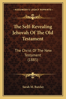 The Self-Revealing Jehovah Of The Old Testament: The Christ Of The New Testament (1885) - Barclay, Sarah M