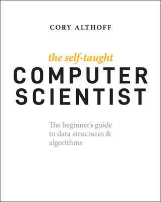 The Self-Taught Computer Scientist: The Beginner's Guide to Data Structures & Algorithms - Althoff, Cory
