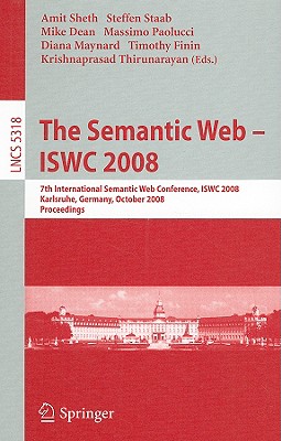 The Semantic Web - Iswc 2008: 7th International Semantic Web Conference, Iswc 2008, Karlsruhe, Germany, October 26-30, 2008, Proceedings - Sheth, Amit P (Editor), and Staab, Steffen (Editor), and Paolucci, Massimo (Editor)