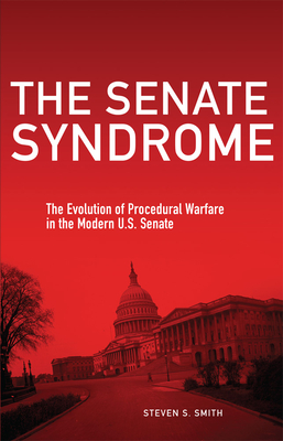 The Senate Syndrome: The Evolution of Procedural Warfare in the Modern U.S. Senatevolume 12 - Smith, Steven S, Dr.