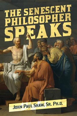 The Senescent Philosopher Speaks: An Essay of Sorts - Shaw, Sr Ph D John Paul