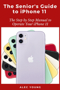 The Senior's Guide to iPhone 11: The Step by Step Manual to Operate Your iPhone 11
