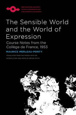 The Sensible World and the World of Expression: Course Notes from the Collge de France, 1953 - Merleau-Ponty, Maurice, and Smyth, Bryan (Translated by)