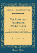 The Separable Prefixes in Anglo-Saxon: A Dissertation Presented to the Board of University Studies of the Johns Hopkins University for the Degree of Doctor of Philosophy (Classic Reprint)