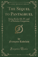 The Sequel to Pantagruel: Being Books III, IV, and V of Rabelais Gargantua (Classic Reprint)