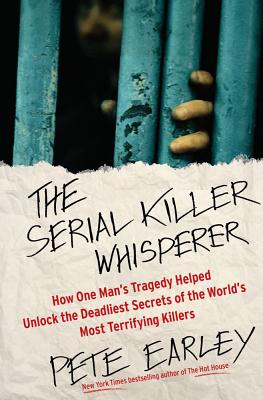 The Serial Killer Whisperer: How One Man's Tragedy Helped Unlock the Deadliest Secrets of the World's Most Terrifying Killers - Earley, Pete