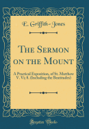 The Sermon on the Mount: A Practical Exposition, of St. Matthew V. VI; 8. (Including the Beatitudes) (Classic Reprint)