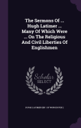 The Sermons Of ... Hugh Latimer ... Many Of Which Were ... On The Religious And Civil Liberties Of Englishmen