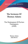 The Sermons Of Thomas Adams: The Shakespeare Of Puritan Theologians (1909)