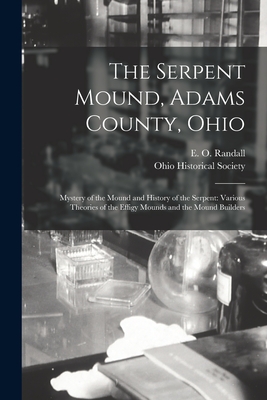 The Serpent Mound, Adams County, Ohio: Mystery of the Mound and History of the Serpent: Various Theories of the Effigy Mounds and the Mound Builders - Randall, E O (Emilius Oviatt) 1850 (Creator), and Ohio Historical Society (Creator)