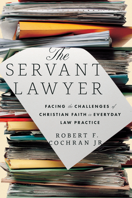 The Servant Lawyer: Facing the Challenges of Christian Faith in Everyday Law Practice - Cochran, Robert F, and Inazu, John (Foreword by)
