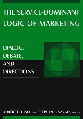 The Service-Dominant Logic of Marketing: Dialog, Debate, and Directions - Lusch, Robert F, and Vargo, Stephen L