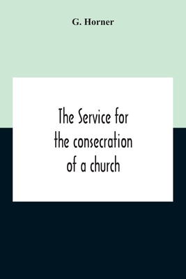 The Service For The Consecration Of A Church And Altar According To The Coptic Rite Edited With Translations From A Coptic And Arabic Manuscript Of A.D. I307 For The Bishop Of Salisbury - Horner, G