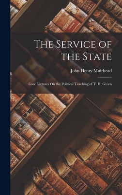 The Service of the State: Four Lectures On the Political Teaching of T. H. Green - Muirhead, John Henry