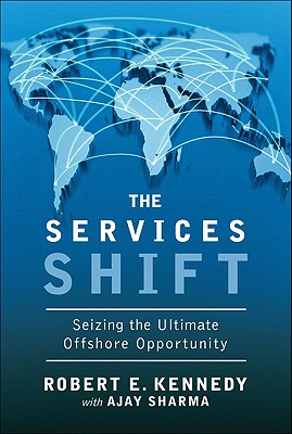 The Services Shift: Seizing the Ultimate Offshore Opportunity - Kennedy, Robert E, and Sharma, Ajay, Dr.