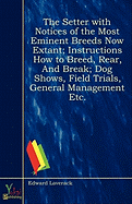 The Setter with Notices of the Most Eminent Breeds Now Extant; Instructions How to Breed, Rear, and Break; Dog Shows, Field Trials, General Management Etc.
