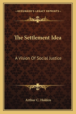 The Settlement Idea: A Vision Of Social Justice - Holden, Arthur C