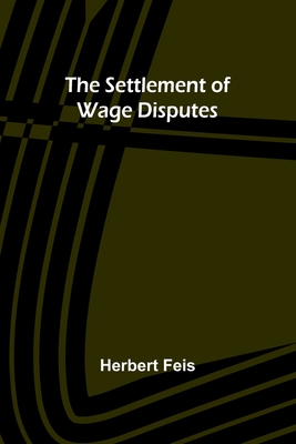The Settlement of Wage Disputes - Feis, Herbert